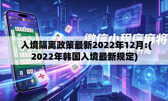 入境隔离政策最新2022年12月:(2022年韩国入境最新规定) 入境隔离政策最新2022年12月:(2022年韩国入境最新规定)