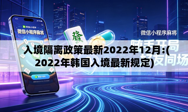 入境隔离政策最新2022年12月:(2022年韩国入境最新规定) 入境隔离政策最新2022年12月:(2022年韩国入境最新规定)