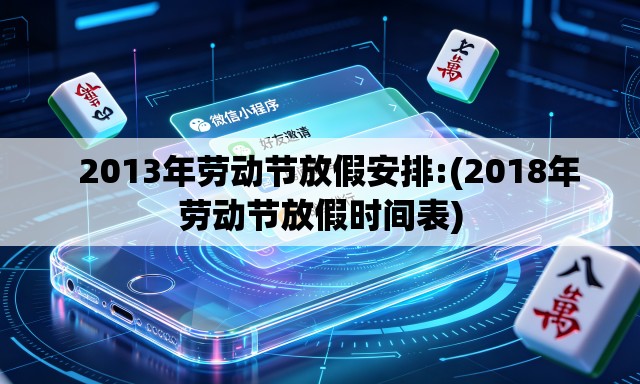   2013年劳动节放假安排:(2018年劳动节放假时间表)