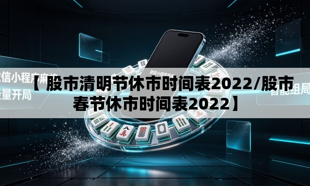 【 股市清明节休市时间表2022/股市春节休市时间表2022】