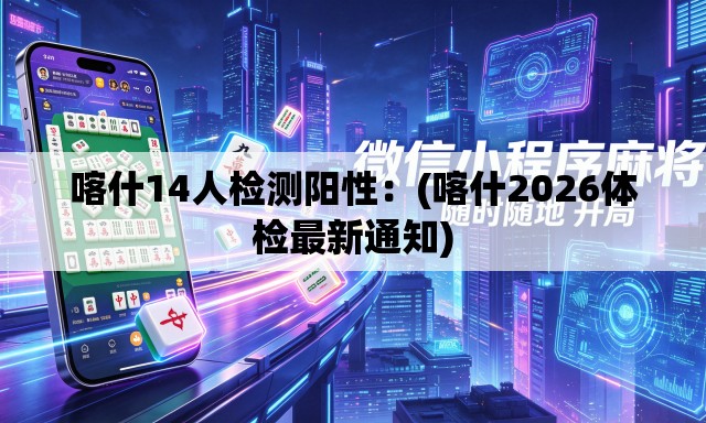 喀什14人检测阳性：(喀什2026体检最新通知)