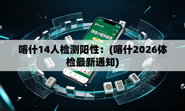 喀什14人检测阳性：(喀什2026体检最新通知)