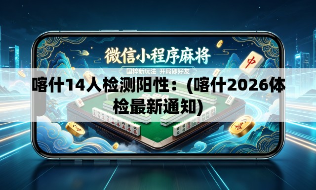 喀什14人检测阳性：(喀什2026体检最新通知)