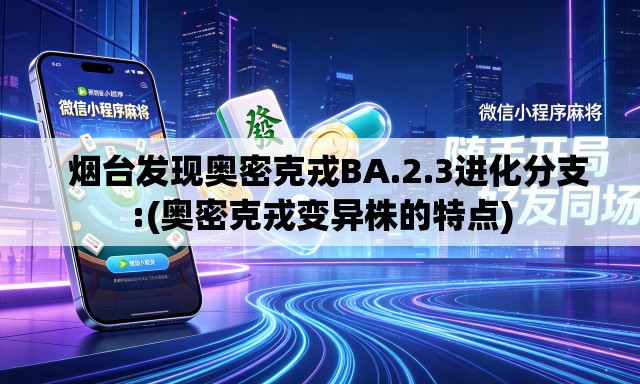   烟台发现奥密克戎BA.2.3进化分支:(奥密克戎变异株的特点)