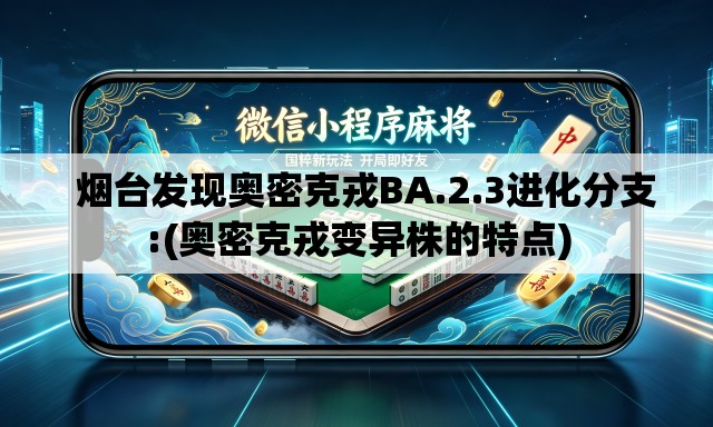   烟台发现奥密克戎BA.2.3进化分支:(奥密克戎变异株的特点)