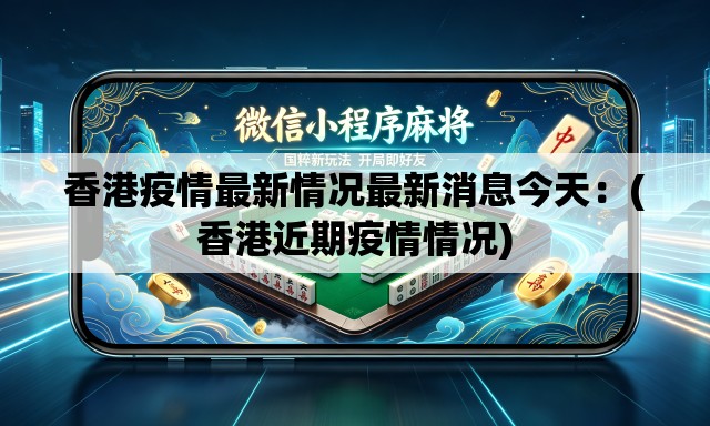 香港疫情最新情况最新消息今天：(香港近期疫情情况)