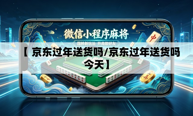 【 京东过年送货吗/京东过年送货吗今天】