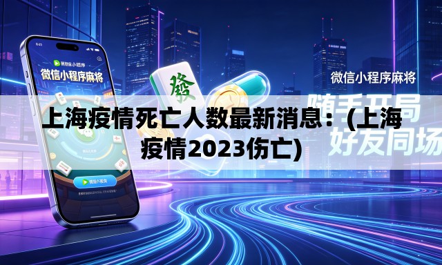 上海疫情死亡人数最新消息：(上海疫情2023伤亡)
