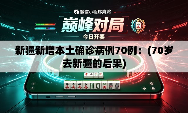 新疆新增本土确诊病例70例：(70岁去新疆的后果)