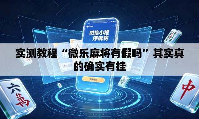 实测教程“微乐麻将有假吗	”其实真的确实有挂