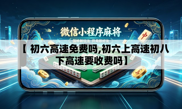 【 初六高速免费吗,初六上高速初八下高速要收费吗】