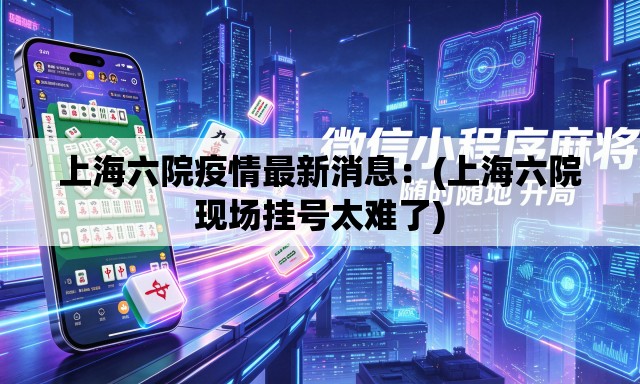 上海六院疫情最新消息:(上海六院现场挂号太难了) 上海六院疫情最新消息:(上海六院现场挂号太难了)