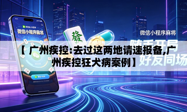【 广州疾控:去过这两地请速报备,广州疾控狂犬病案例】