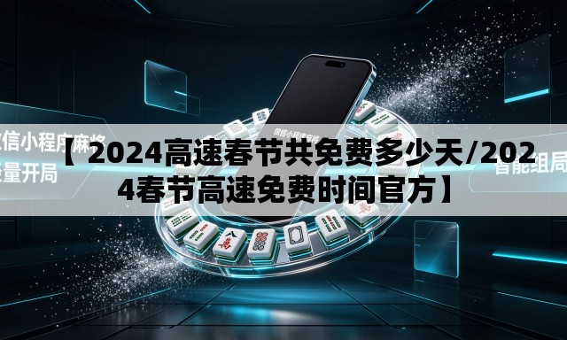 【 2024高速春节共免费多少天/2024春节高速免费时间官方】