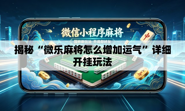 揭秘“微乐麻将怎么增加运气”详细开挂玩法