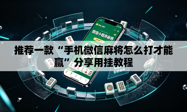 推荐一款“手机微信麻将怎么打才能赢”分享用挂教程