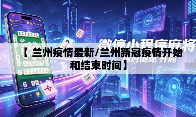 【 兰州疫情最新/兰州新冠疫情开始和结束时间】