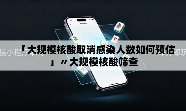 「大规模核酸取消感染人数如何预估」〃大规模核酸筛查 「大规模核酸取消感染人数如何预估」〃大规模核酸筛查