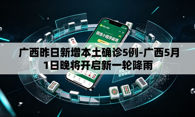 广西昨日新增本土确诊5例-广西5月1日晚将开启新一轮降雨 广西昨日新增本土确诊5例-广西5月1日晚将开启新一轮降雨