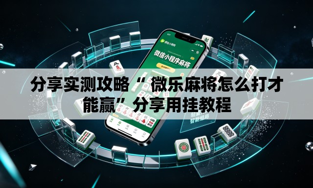 分享实测攻略“ 微乐麻将怎么打才能赢”分享用挂教程
