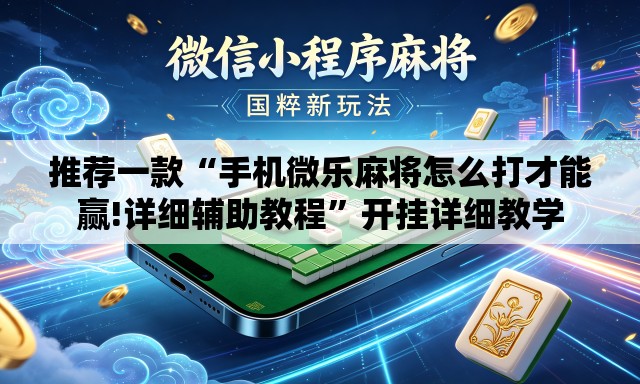 推荐一款“手机微乐麻将怎么打才能赢!详细辅助教程	”开挂详细教学