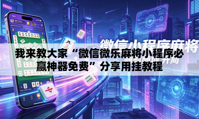我来教大家“微信微乐麻将小程序必赢神器免费”分享用挂教程