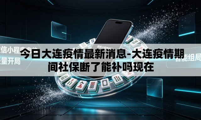  今日大连疫情最新消息-大连疫情期间社保断了能补吗现在