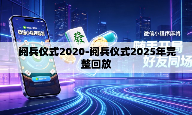 阅兵仪式2020-阅兵仪式2025年完整回放 阅兵仪式2020-阅兵仪式2025年完整回放