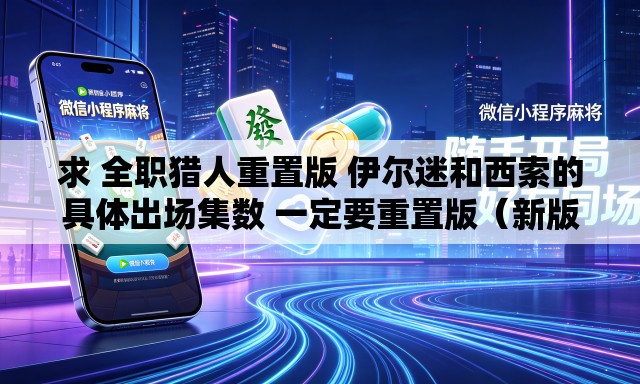 求 全职猎人重置版 伊尔迷和西索的具体出场集数 一定要重置版（新版）的	。