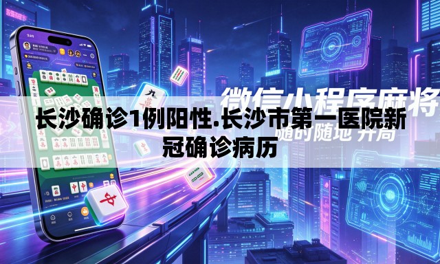 长沙确诊1例阳性.长沙市第一医院新冠确诊病历