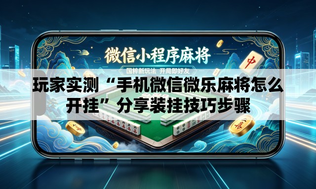玩家实测“手机微信微乐麻将怎么开挂”分享装挂技巧步骤