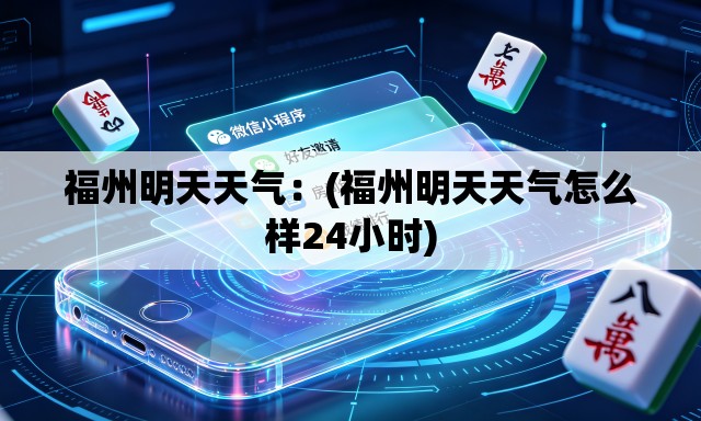 福州明天天气：(福州明天天气怎么样24小时)
