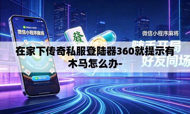 在家下传奇私服登陆器360就提示有木马怎么办-