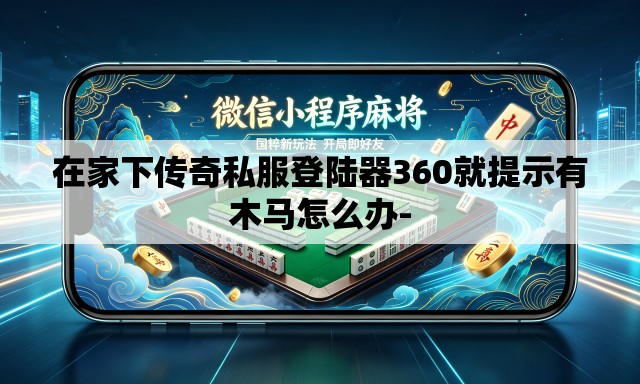 在家下传奇私服登陆器360就提示有木马怎么办-