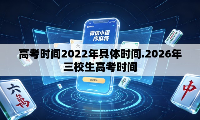 高考时间2022年具体时间.2026年三校生高考时间 高考时间2022年具体时间.2026年三校生高考时间