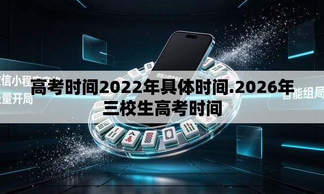 高考时间2022年具体时间.2026年三校生高考时间 高考时间2022年具体时间.2026年三校生高考时间