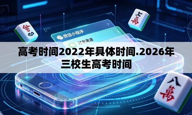 高考时间2022年具体时间.2026年三校生高考时间 高考时间2022年具体时间.2026年三校生高考时间