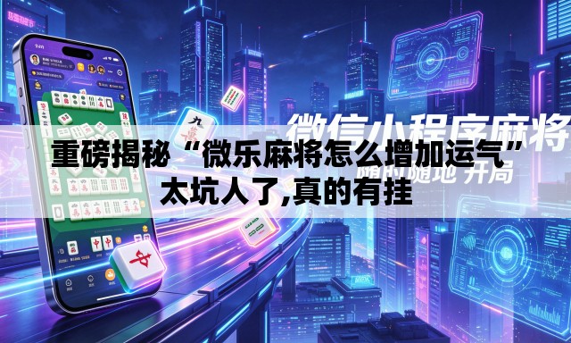 重磅揭秘“微乐麻将怎么增加运气”太坑人了,真的有挂