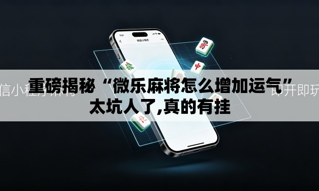 重磅揭秘“微乐麻将怎么增加运气”太坑人了,真的有挂
