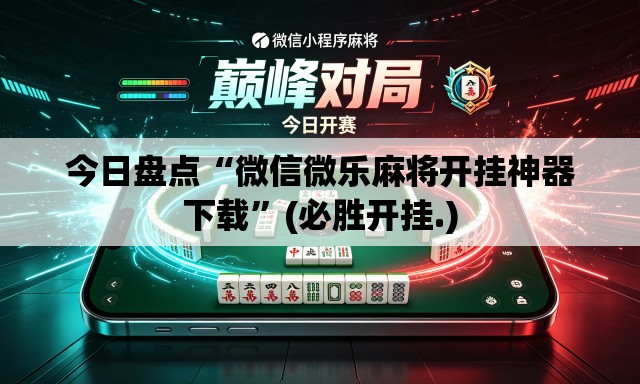 今日盘点“微信微乐麻将开挂神器下载”(必胜开挂.)