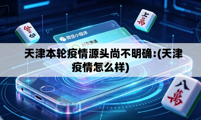 天津本轮疫情源头尚不明确:(天津疫情怎么样) 天津本轮疫情源头尚不明确:(天津疫情怎么样)