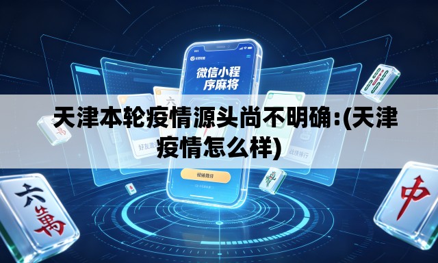 天津本轮疫情源头尚不明确:(天津疫情怎么样) 天津本轮疫情源头尚不明确:(天津疫情怎么样)