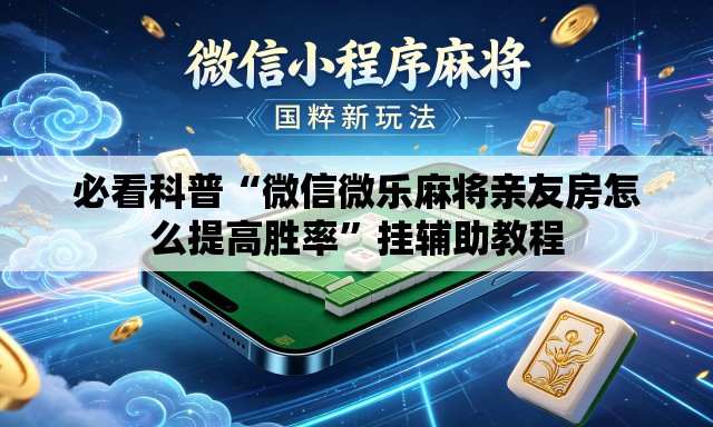 必看科普“微信微乐麻将亲友房怎么提高胜率”挂辅助教程