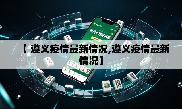 【 遵义疫情最新情况,遵义疫情最新情况】 【 遵义疫情最新情况,遵义疫情最新情况】