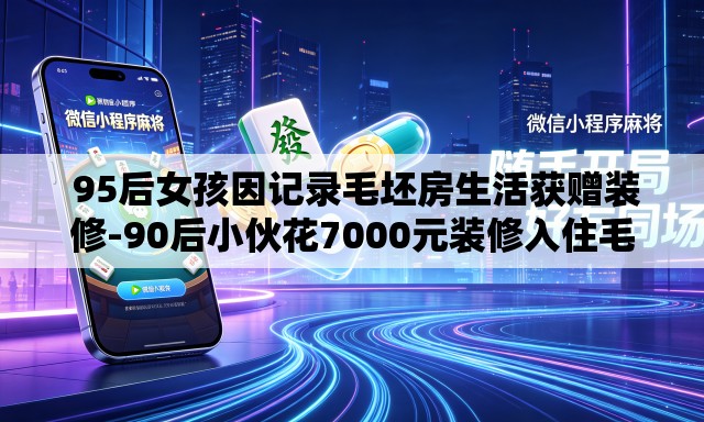 95后女孩因记录毛坯房生活获赠装修-90后小伙花7000元装修入住毛坯房 95后女孩因记录毛坯房生活获赠装修-90后小伙花7000元装修入住毛坯房