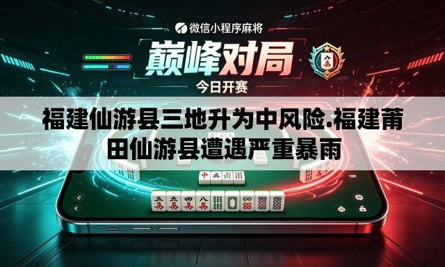福建仙游县三地升为中风险.福建莆田仙游县遭遇严重暴雨