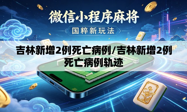 吉林新增2例死亡病例/吉林新增2例死亡病例轨迹