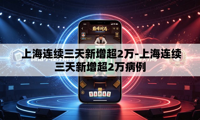 上海连续三天新增超2万-上海连续三天新增超2万病例 上海连续三天新增超2万-上海连续三天新增超2万病例