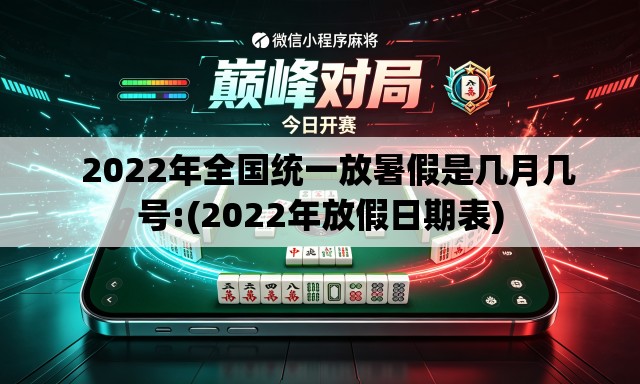   2022年全国统一放暑假是几月几号:(2022年放假日期表)