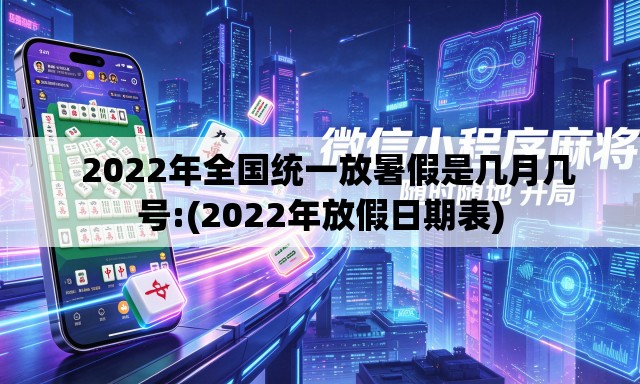   2022年全国统一放暑假是几月几号:(2022年放假日期表)